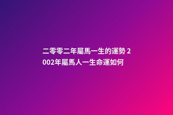 二零零二年屬馬一生的運勢 2002年屬馬人一生命運如何-第1張-觀點-玄機派